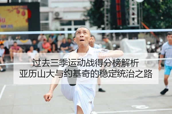 过去三季运动战得分榜解析 亚历山大与约基奇的稳定统治之路