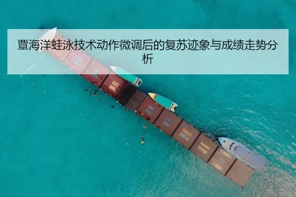 覃海洋蛙泳技术动作微调后的复苏迹象与成绩走势分析